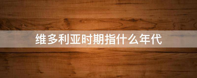 维多利亚时期指什么年代（维多利亚时期后面是什么时期）