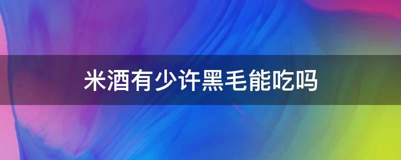 米酒有少许黑毛能吃吗 米酒长黑色毛毛还能吃吗