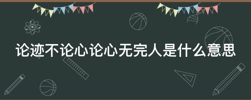 论迹不论心论心无完人是什么意思 论迹不论心论心世上无完人出处