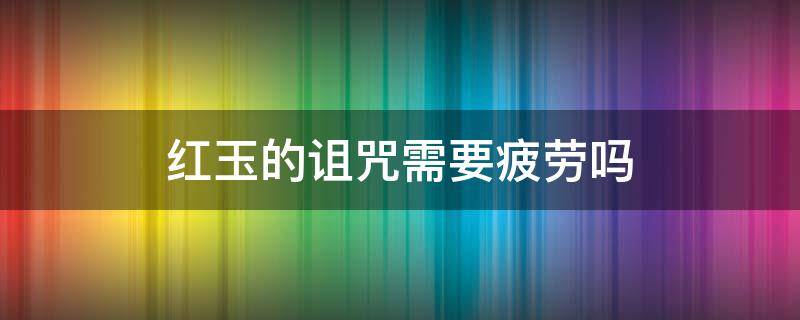 红玉的诅咒需要疲劳吗 红玉的诅咒消耗疲劳吗
