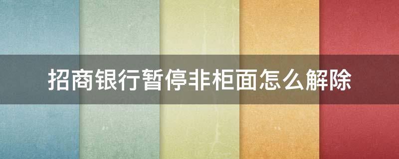 招商银行暂停非柜面怎么解除 招商银行暂停非柜面怎么解除2022