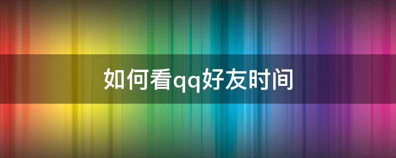 如何看qq好友时间 如何看qq好友时间最长
