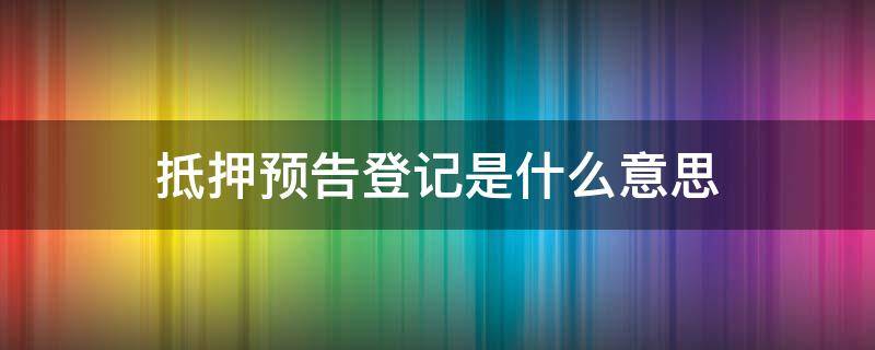 抵押预告登记是什么意思 什么叫抵押预告登记