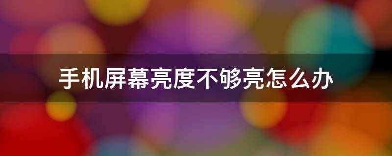 手机屏幕亮度不够亮怎么办（华为手机屏幕亮度不够亮怎么办）