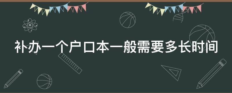 补办一个户口本一般需要多长时间（补办一个户口本一般需要多长时间能拿到）