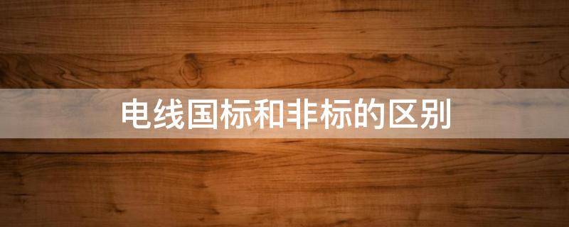 电线国标和非标的区别（电线国标和非标的区别截面积）