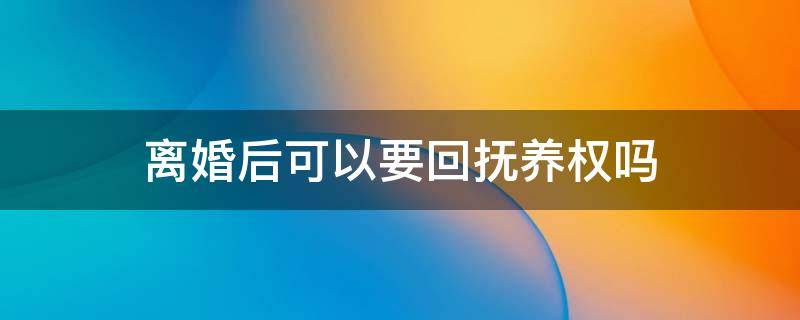 离婚后可以要回抚养权吗 离婚后能要回抚养权吗