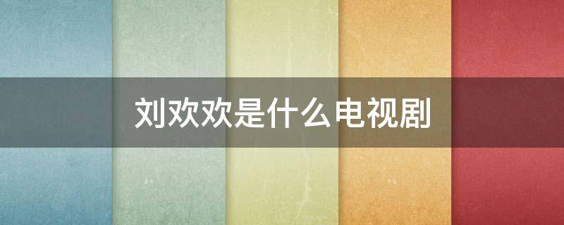 刘欢欢是什么电视剧（刘欢 电视剧）