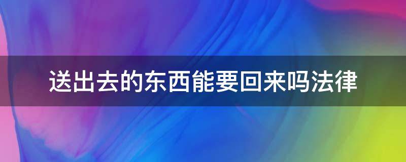 送出去的东西能要回来吗法律（送别人的东西可以要回吗）
