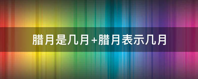 腊月是几月 腊月是几月几日