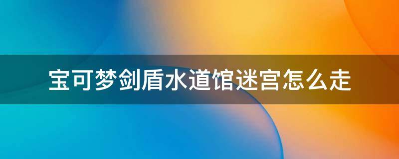 宝可梦剑盾水道馆迷宫怎么走 宝可梦剑盾水道馆迷宫