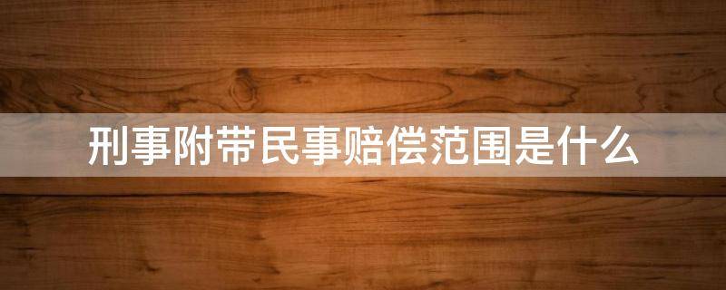 刑事附带民事赔偿范围是什么 刑事附带民事案件赔偿范围