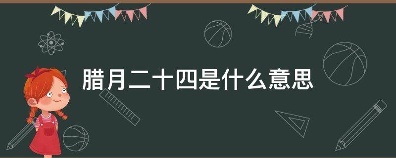 腊月二十四是什么意思（腊月廿四是什么意思）