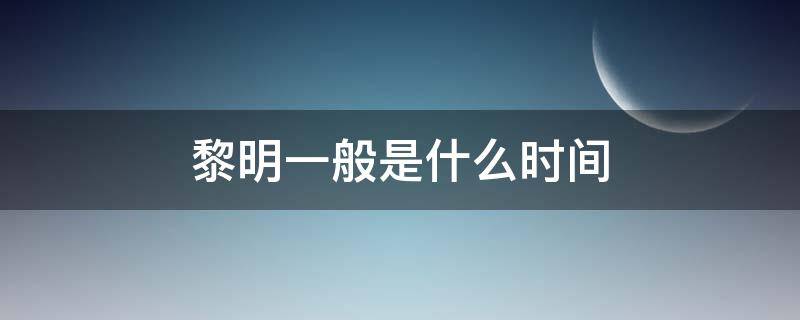 黎明一般是什么时间 黎明属于什么时间