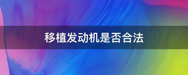 移植发动机是否合法（移植发动机合法吗）