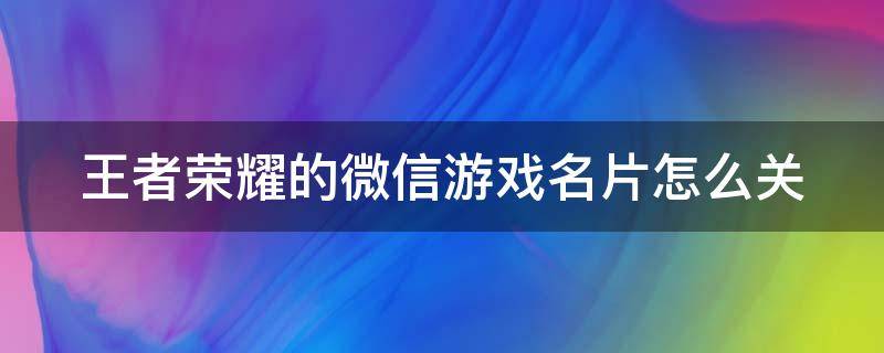 王者荣耀的微信游戏名片怎么关 王者荣耀微信游戏名片怎么关不掉