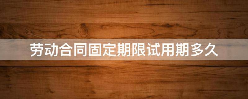 劳动合同固定期限试用期多久 固定劳动合同试用期多长时间