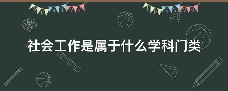 社会工作是属于什么学科门类 社会工作属于哪类学科