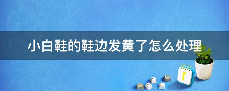 小白鞋的鞋边发黄了怎么处理 小白鞋鞋边发黄很久了,怎么快速处理