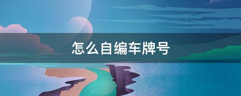 怎么自编车牌号 网上怎么自编车牌号