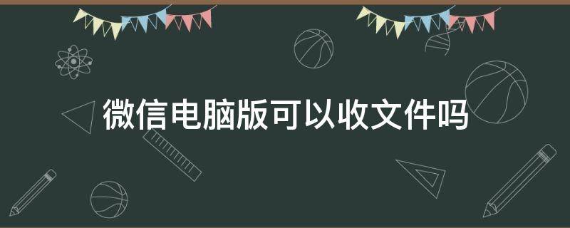 微信电脑版可以收文件吗 电脑版微信收到的文件