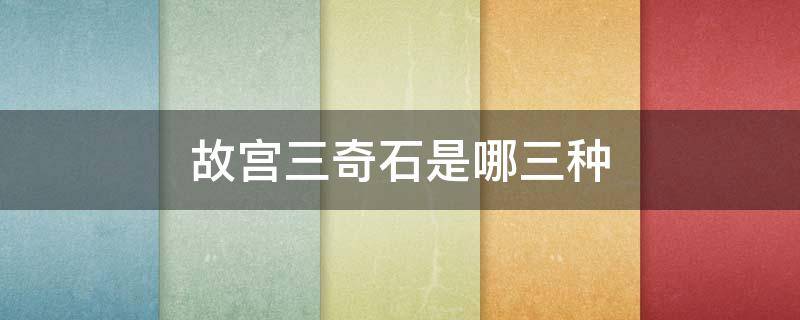 故宫三奇石是哪三种 故宫三奇石是哪三种石头