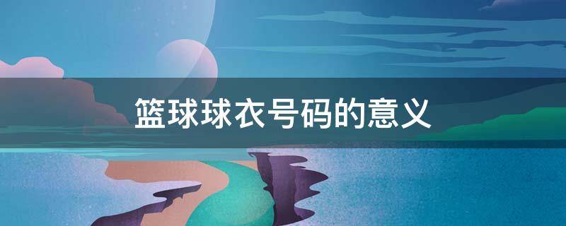 篮球球衣号码的意义 篮球球衣号码的意义0到99
