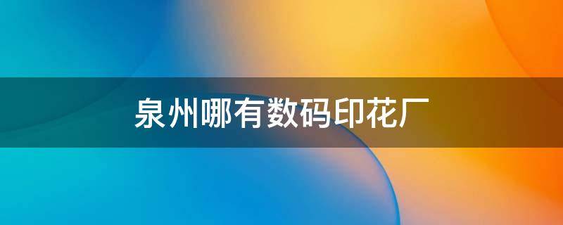 泉州哪有数码印花厂（福建数码印花厂）