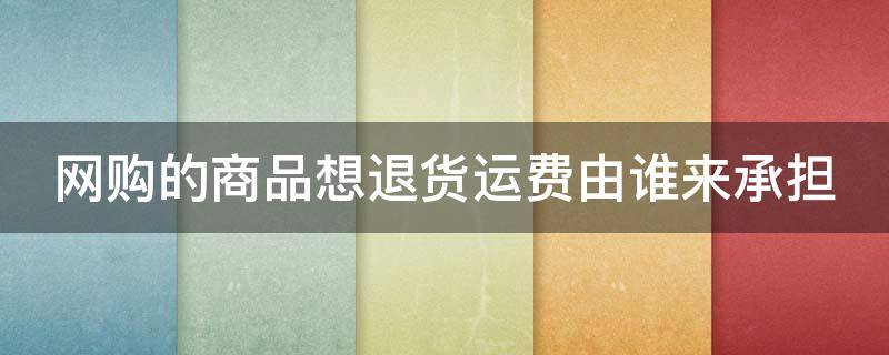 网购的商品想退货运费由谁来承担 网购的商品想退货运费由谁来承担责任