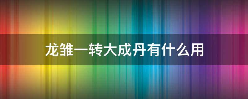 龙雏一转大成丹有什么用（龙雏一转大还丹怎么得）