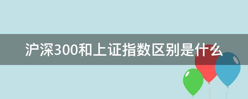 沪深300和上证指数区别是什么 沪深300和上证指数有什么区别