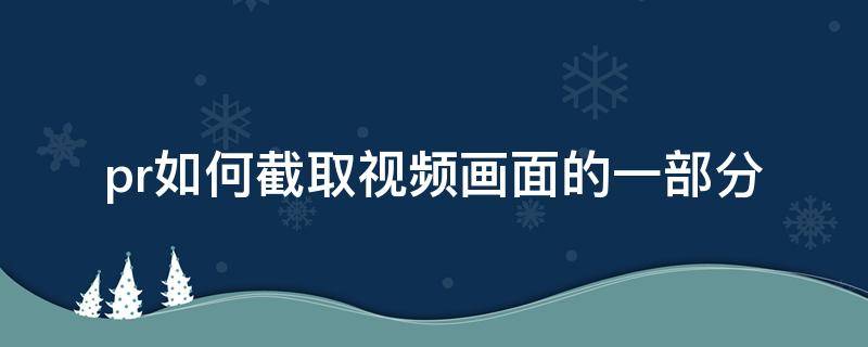 pr如何截取视频画面的一部分（pr怎样截取视频画面的一部分）