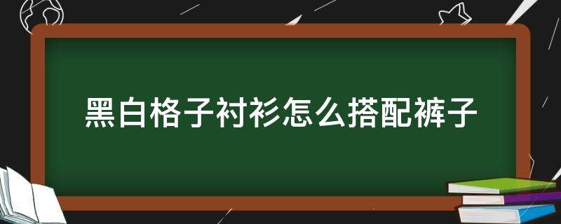黑白格子衬衫怎么搭配裤子（黑白色格子衬衫配什么裤子）