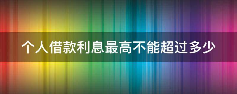 个人借款利息最高不能超过多少（个人借款利息最高不能超过多少钱）