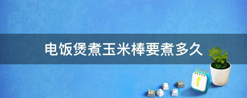 电饭煲煮玉米棒要煮多久 电饭锅煮玉米棒需要多久