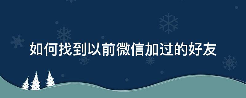 如何找到以前微信加过的好友（怎么找到以前加的微信好友）