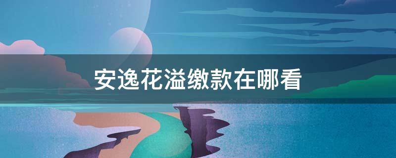 安逸花溢缴款在哪看（安逸花溢缴款取出额度变了）