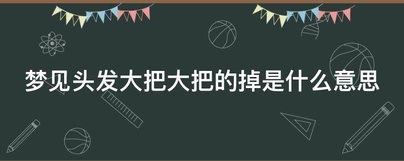 梦见头发大把大把的掉是什么意思 女人梦到掉一大缕头发 吉兆