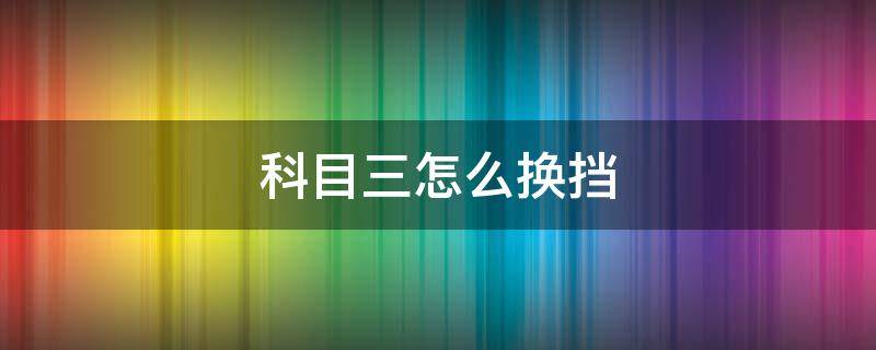 科目三怎么换挡（科目三怎么换挡和踩油门匹配档位速度）
