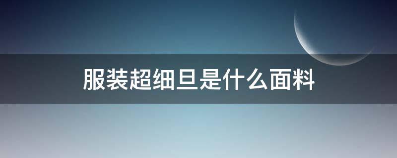 服装超细旦是什么面料（超细旦面料英文怎么写）