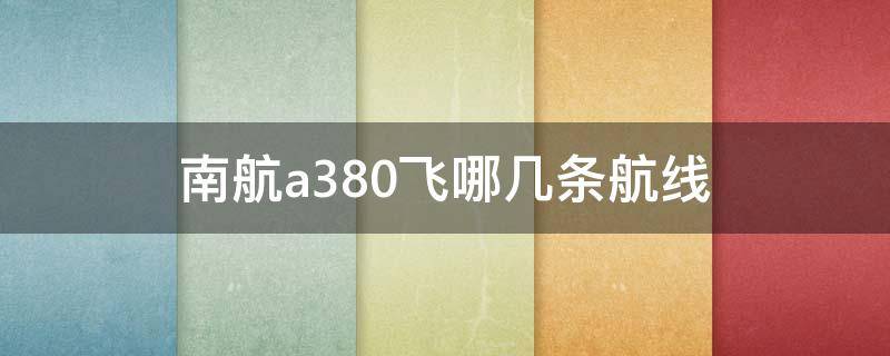 南航a380飞哪几条航线（南航的a380飞哪些航线）