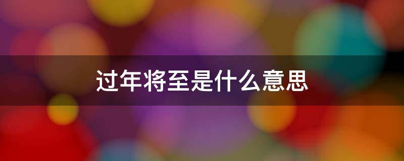 过年将至是什么意思（年节什么意思）