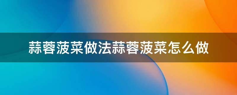 蒜蓉菠菜做法蒜蓉菠菜怎么做（蒜蓉凉拌菠菜的做法大全）