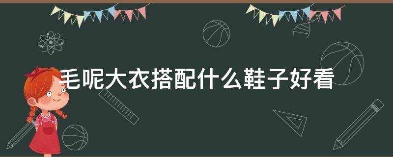 毛呢大衣搭配什么鞋子好看（毛呢大衣搭配什么鞋子好看男）