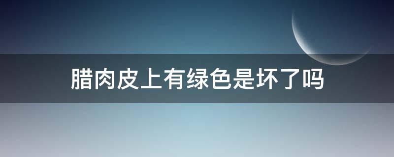 腊肉皮上有绿色是坏了吗 腊肉皮上有绿色是坏了吗图片