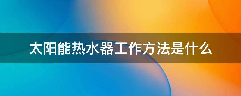 太阳能热水器工作方法是什么（太阳能热水器怎么运作）