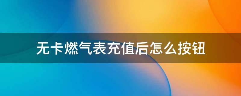 无卡燃气表充值后怎么按钮（无卡燃气表充值后怎么按钮深圳）