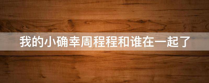 我的小确幸周程程和谁在一起了 我的小确幸周程程大结局跟谁一起