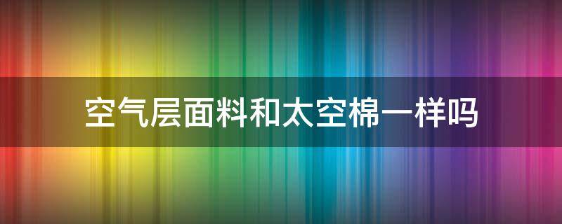 空气层面料和太空棉一样吗（和太空棉类似的面料）