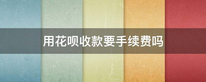 用花呗收款要手续费吗（花呗收款是不是要收手续费）